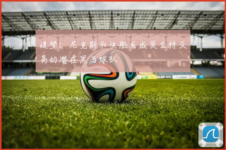 追梦：尼克斯和快船或成莫兰特交易的潜在黑马球队