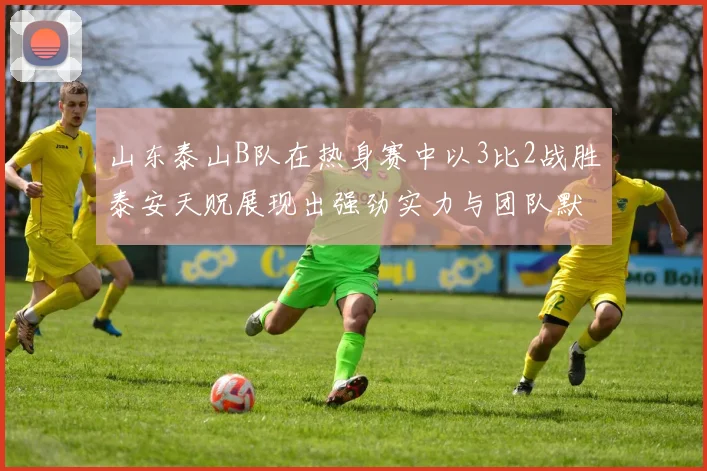 山东泰山B队在热身赛中以3比2战胜泰安天贶展现出强劲实力与团队默契