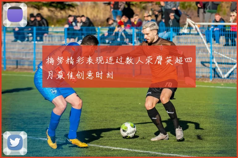 梅努精彩表现连过数人荣膺英超四月最佳创意时刻