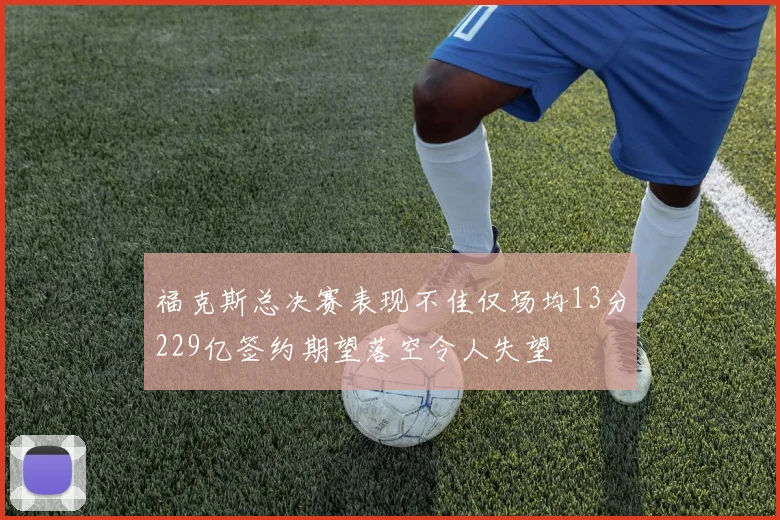 福克斯总决赛表现不佳仅场均13分229亿签约期望落空令人失望