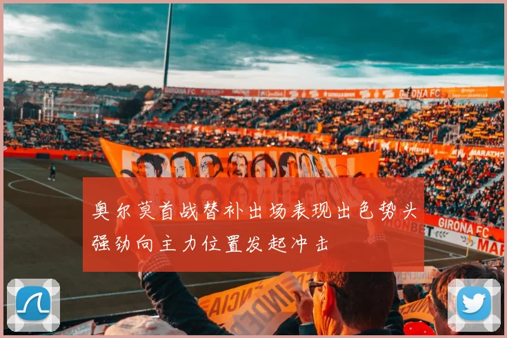 奥尔莫首战替补出场表现出色势头强劲向主力位置发起冲击
