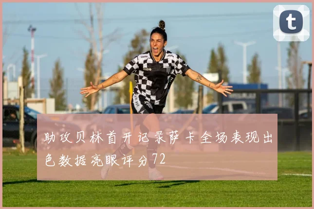 助攻贝林首开记录萨卡全场表现出色数据亮眼评分72