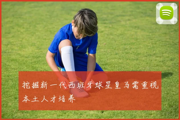 挖掘新一代西班牙球星皇马需重视本土人才培养