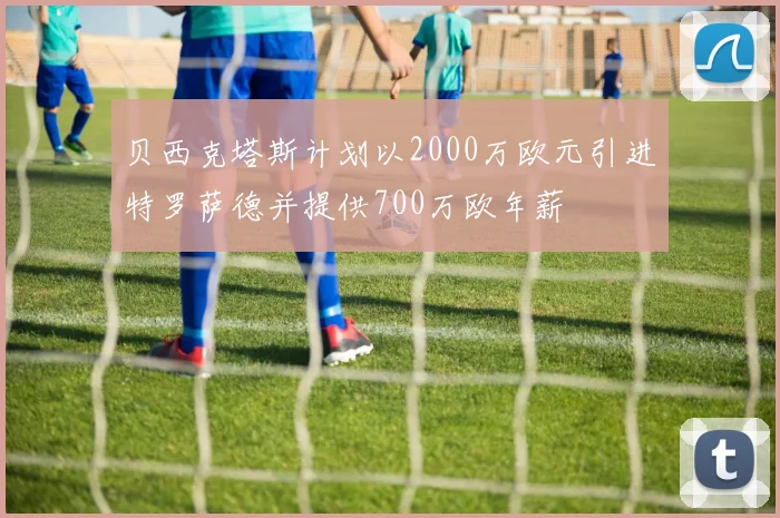 贝西克塔斯计划以2000万欧元引进特罗萨德并提供700万欧年薪