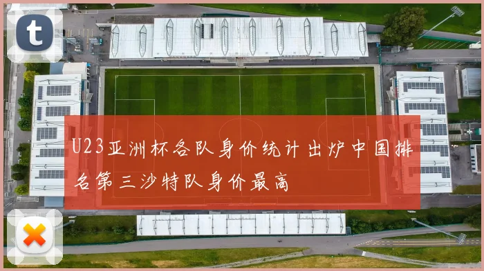U23亚洲杯各队身价统计出炉中国排名第三沙特队身价最高