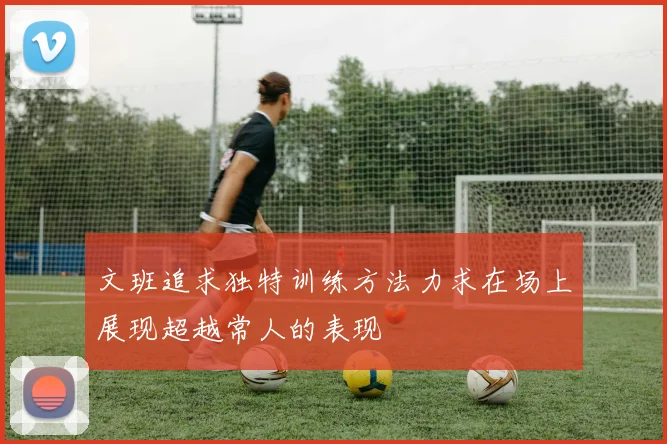 文班追求独特训练方法力求在场上展现超越常人的表现