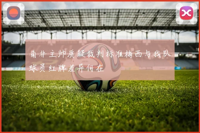 南非主帅质疑裁判标准梅西与我队球员红牌差异何在