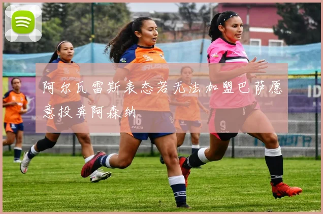 阿尔瓦雷斯表态若无法加盟巴萨愿意投奔阿森纳