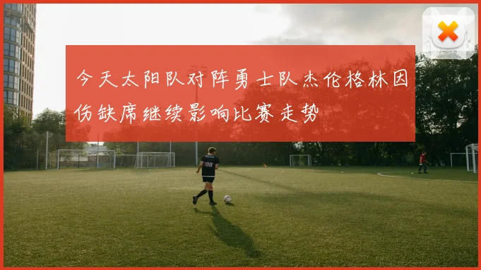今天太阳队对阵勇士队杰伦格林因伤缺席继续影响比赛走势