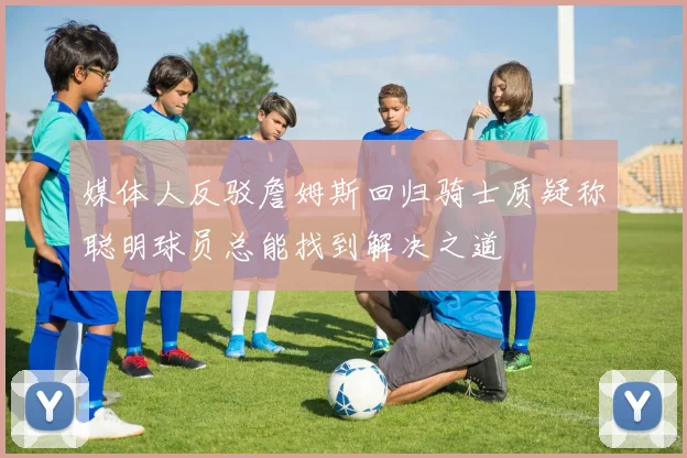媒体人反驳詹姆斯回归骑士质疑称聪明球员总能找到解决之道
